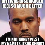 Kanye West | OH I WAS DISCHARGED FEEL SO MUCH BETTER; I'M NOT KANEY WEST MY NAME IS JESUS CHRIST | image tagged in kanye west | made w/ Imgflip meme maker
