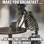 Skeleton Waiting | SO...ANDY SAYS I WILL MAKE YOU BREAKFAST..... .... OR WAS THAT LUNCH.....MMMMM.. MAYBE DINNER ... STILL WAITING!!! | image tagged in skeleton waiting | made w/ Imgflip meme maker