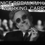 dr strangelove | VAT A NICE DREAM I'M HAVING. KEEP WORKING. CARRY ON. | image tagged in dr strangelove | made w/ Imgflip meme maker