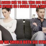 couple arguing | I ASKED HER TO KILL THIS BIG OLE MEAN SPIDER SO I COULD TAKE A SHOWER. SHE SAID WE SHOULD BOTH SEE OTHER MEN. | image tagged in couple arguing | made w/ Imgflip meme maker