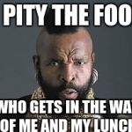 I PITY THE FOOL | I PITY THE FOOL; WHO GETS IN THE WAY OF ME AND MY LUNCH | image tagged in i pity the fool | made w/ Imgflip meme maker