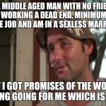 So I Got That Goin For Me Which Is Nice 2 | I'M A MIDDLE AGED MAN WITH NO FRIENDS, WORKING A DEAD END, MINIMUM WAGE JOB AND AM IN A SEXLESS MARRIAGE; BUT I GOT PROMISES OF THE WORLD ENDING GOING FOR ME WHICH IS NICE | image tagged in memes,so i got that goin for me which is nice 2 | made w/ Imgflip meme maker