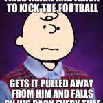 bad luck charlie brown | TRIES AGAIN AND AGAIN TO KICK THE FOOTBALL; GETS IT PULLED AWAY FROM HIM AND FALLS ON HIS BACK EVERY TIME | image tagged in bad luck charlie brown | made w/ Imgflip meme maker