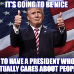 A real president
 | IT'S GOING TO BE NICE; TO HAVE A PRESIDENT WHO ACTUALLY CARES ABOUT PEOPLE ! | image tagged in donald trump thumbs up,caring,president,american | made w/ Imgflip meme maker