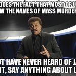 Neil deGrasse Tyson Cosmos | ”DOES THE FACT THAT MOST OF US KNOW THE NAMES OF MASS MURDERERS, BUT HAVE NEVER HEARD OF JAN OORT, SAY ANYTHING ABOUT US?” | image tagged in neil degrasse tyson cosmos | made w/ Imgflip meme maker
