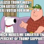 The smartest conservative | I REALIZED TRUMP WAS A CON ARTIST A WEEK AFTER I VOTED FOR HIM. WHICH MAKES ME SMARTER THAN 99 PERCENT OF TRUMP SUPPORTERS | image tagged in redneck peter,trump,trumpettes,idiots | made w/ Imgflip meme maker
