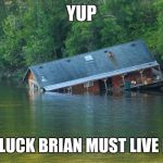 Sinking House | YUP; BAD LUCK BRIAN MUST LIVE HERE | image tagged in sinking house | made w/ Imgflip meme maker
