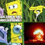 Magic Conch | OH MAGIC CONCH, ARE YOU A NUCLEAR BOMB? YES | image tagged in magic conch | made w/ Imgflip meme maker