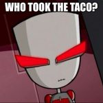Mad Gir | WHO TOOK THE TACO? | image tagged in mad gir,invader zim | made w/ Imgflip meme maker