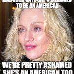 Trust us, we're more ashamed of you than you are of us. | MADONNA SAYS SHE'S ASHAMED TO BE AN AMERICAN; WE'RE PRETTY ASHAMED SHE'S AN AMERICAN TOO | image tagged in madonna | made w/ Imgflip meme maker