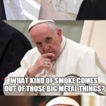 Bad Pun Pope | HOLY FATHER DO YOU HAVE TIME FOR A QUESTION? WHAT KIND OF SMOKE COMES OUT OF THOSE BIG METAL THINGS? HEMP | image tagged in bad pun pope | made w/ Imgflip meme maker