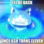 Once Ash Turns Eleven | I'LL BE BACK; ONCE ASH TURNS ELEVEN | image tagged in i'll be back,pokemon,yokai watch | made w/ Imgflip meme maker
