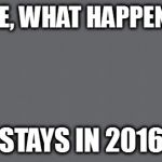 Grey  | FIRST RULE, WHAT HAPPENS IN 2016; STAYS IN 2016 | image tagged in grey | made w/ Imgflip meme maker