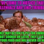 Kirk Tribbles | I'VE COME TO NOTICE THAT MILLENIALS ARE LIKE TRIBBLES. THEY MAY BE FUN TO PET FOR AWHILE, BUT SOONER OR LATER, THEY'LL EAT ALL YOUR FOOD AND WILL NEVER GO HOME. | image tagged in kirk tribbles,millennials | made w/ Imgflip meme maker