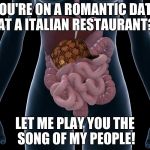 Happens every time | YOU'RE ON A ROMANTIC DATE AT A ITALIAN RESTAURANT? LET ME PLAY YOU THE SONG OF MY PEOPLE! | image tagged in scumbag bowels,scumbag | made w/ Imgflip meme maker