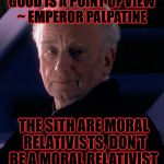 Philosophy matters | "GOOD IS A POINT OF VIEW" ~ EMPEROR PALPATINE; THE SITH ARE MORAL RELATIVISTS, DON'T BE A MORAL RELATIVIST | image tagged in palpatine,philosophy,morals,jedi,sith,star wars | made w/ Imgflip meme maker