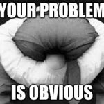 Your problem is obvious | YOUR PROBLEM; IS OBVIOUS | image tagged in your problem is obvious | made w/ Imgflip meme maker