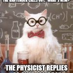 Egghead Humor | A PHYSICIST WALKS INTO A BAR.  THE BARTENDER CALLS OUT, "WHAT'S NEW?"; THE PHYSICIST REPLIES "C OVER LAMBDA" | image tagged in science cat physics,nu | made w/ Imgflip meme maker