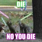 Squirrels With Light Sabers | DIE; NO YOU DIE | image tagged in squirrels with light sabers | made w/ Imgflip meme maker