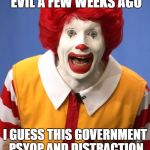 Ronald McDonald | US CLOWNS WERE ALL EVIL A FEW WEEKS AGO; I GUESS THIS GOVERNMENT PSYOP AND DISTRACTION IS OVER FOR NOW | image tagged in ronald mcdonald | made w/ Imgflip meme maker