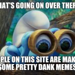 Nosy Smurf | WHAT'S GOING ON OVER THERE? PEOPLE ON THIS SITE ARE MAKING SOME PRETTY DANK MEMES! | image tagged in nosy smurf | made w/ Imgflip meme maker