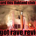 This is why we have building codes, take over an abandoned warehouse fill it full of furniture and trash, what did you expect? | Hey, I heard this Oakland club was hot; and got rave reviews! | image tagged in oakland club fire,memes,evilmandoevil,hot,rave,burning man | made w/ Imgflip meme maker