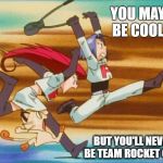 Team Rocket Running | YOU MAY BE COOL; BUT YOU'LL NEVER BE TEAM ROCKET COOL | image tagged in team rocket running | made w/ Imgflip meme maker