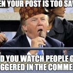 trump eating ice cream | WHEN YOUR POST IS TOO SAVAGE; AND YOU WATCH PEOPLE GET TRIGGERED IN THE COMMENTS | image tagged in trump eating ice cream,scumbag | made w/ Imgflip meme maker