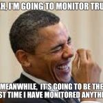 President Obama Laughing | YEAH, I'M GOING TO MONITOR TRUMP; MEANWHILE,  IT'S GOING TO BE THE FIRST TIME I HAVE MONITORED ANYTHING! | image tagged in president obama laughing | made w/ Imgflip meme maker
