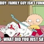 Stewie | BUDDY- FAMILY GUY ISN'T FUNNY... ME- WHAT DID YOU JUST SAY? | image tagged in stewie | made w/ Imgflip meme maker