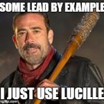 Negan | SOME LEAD BY EXAMPLE; I JUST USE LUCILLE | image tagged in negan | made w/ Imgflip meme maker