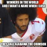 colin | THERE'S A NAME FOR THE WINNERS IN THE WORLD     AND I WANT A NAME WHEN I LOSE; THEY CALL ALABAMA THE CRIMSON TIDE, CALL ME COLIN KAP | image tagged in colin | made w/ Imgflip meme maker
