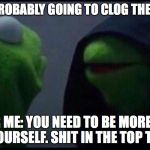 Me to me | ME: I'M PROBABLY GOING TO CLOG THEIR TOILET; INNER ME: YOU NEED TO BE MORE SURE OF YOURSELF. SHIT IN THE TOP TANK. | image tagged in me to me | made w/ Imgflip meme maker