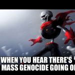 Fell papyrus is SPONGEGAR | WHEN YOU HEAR THERE'S A MASS GENOCIDE GOING ON | image tagged in fell papyrus is spongegar | made w/ Imgflip meme maker