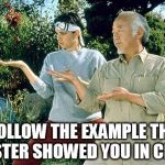 Karate Kid Practice  | FOLLOW THE EXAMPLE THE MASTER SHOWED YOU IN CLASS | image tagged in karate kid practice | made w/ Imgflip meme maker
