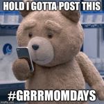 Ted  | HOLD I GOTTA POST THIS; #GRRRMOMDAYS | image tagged in ted | made w/ Imgflip meme maker