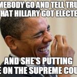 Laughing Obama | SOMEBODY GO AND TELL TRUMP THAT HILLARY GOT ELECTED; AND SHE'S PUTTING ME ON THE SUPREME COURT | image tagged in laughing obama | made w/ Imgflip meme maker