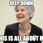 Jill Stein Laughing | DEEP DOWN; THIS IS ALL ABOUT ME | image tagged in jill stein laughing,politics | made w/ Imgflip meme maker