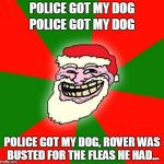 Misheard Lyrics, Christmas Edition | POLICE GOT MY DOG; POLICE GOT MY DOG; POLICE GOT MY DOG, ROVER WAS BUSTED FOR THE FLEAS HE HAD... | image tagged in christmas santa claus troll face,fleas navidad,jose feliciano | made w/ Imgflip meme maker