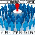 leadership | KNOWLEDGE IS NOT POWER; APPLIED KNOWLEDGE IS POWER | image tagged in leadership | made w/ Imgflip meme maker