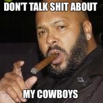 suge knight cigar | DON'T TALK SHIT ABOUT; MY COWBOYS | image tagged in suge knight cigar | made w/ Imgflip meme maker