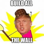 Trump X All The Y | BUILD ALL; THE WALL | image tagged in trump x all the y,scumbag | made w/ Imgflip meme maker