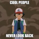 Ash Ketchum, 10 year old bad ass. | COOL PEOPLE; NEVER LOOK BACK | image tagged in ash ketchum 10 year old bad ass. | made w/ Imgflip meme maker