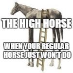 high horse | THE HIGH HORSE; WHEN YOUR REGULAR HORSE JUST WON'T DO | image tagged in high horse | made w/ Imgflip meme maker