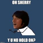 Y U No Steve Perry | OH SHERRY; Y U NO HOLD ON? | image tagged in y u no steve perry,memes,y u no,steve perry | made w/ Imgflip meme maker