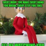 Elf on a Shelf | EVERY BREATH YOU TAKE AND EVERY MOVE YOU MAKE
EVERY BOND YOU BREAK, EVERY STEP YOU TAKE, I'LL BE WATCHING YOU | image tagged in elf on a shelf,merry christmas,funny,memes,creeper | made w/ Imgflip meme maker