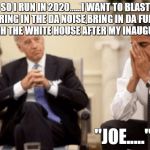 Biden Obama | SO I RUN IN 2020......I WANT TO BLAST "BRING IN THE DA NOISE,BRING IN DA FUNK" THROUGH THE WHITE HOUSE AFTER MY INAUGURATION. "JOE....." | image tagged in biden obama | made w/ Imgflip meme maker