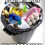 trash | WHEN YOU TRY TO MAKE A CUSTOM TEMPLATE; IN PHOTOSHOP | image tagged in trash | made w/ Imgflip meme maker