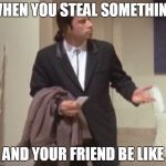 Travolta confused | WHEN YOU STEAL SOMETHING; AND YOUR FRIEND BE LIKE | image tagged in travolta confused | made w/ Imgflip meme maker