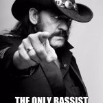 Motivating Lemmy | LEMMY KILMISTER; THE ONLY BASSIST IN THE WORLD THAT IS ACTUALLY KNOWN | image tagged in motivating lemmy | made w/ Imgflip meme maker